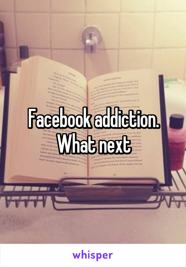 Facebook addiction. What next