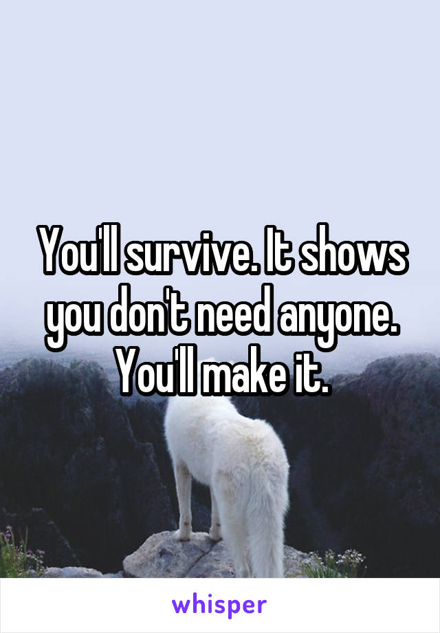 You'll survive. It shows you don't need anyone. You'll make it.