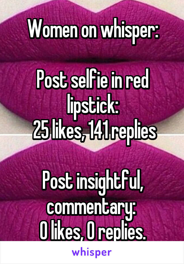Women on whisper:

Post selfie in red lipstick:
 25 likes, 141 replies

Post insightful, commentary: 
0 likes, 0 replies.