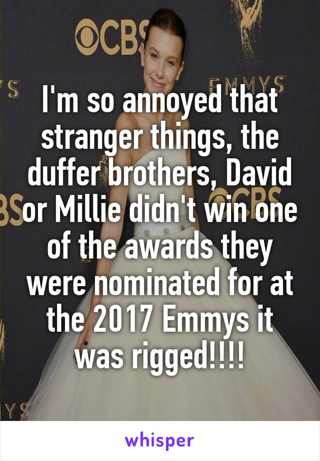 I'm so annoyed that stranger things, the duffer brothers, David or Millie didn't win one of the awards they were nominated for at the 2017 Emmys it was rigged!!!!