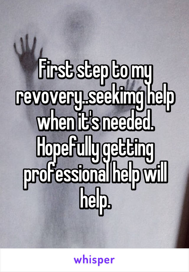 First step to my revovery..seekimg help when it's needed. Hopefully getting professional help will help.