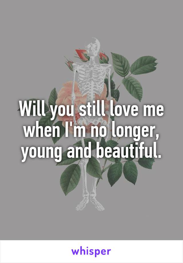 Will you still love me when I'm no longer, young and beautiful.