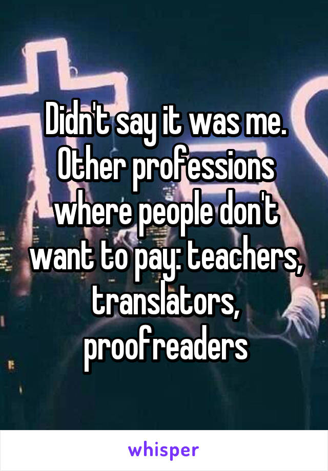 Didn't say it was me. Other professions where people don't want to pay: teachers, translators, proofreaders