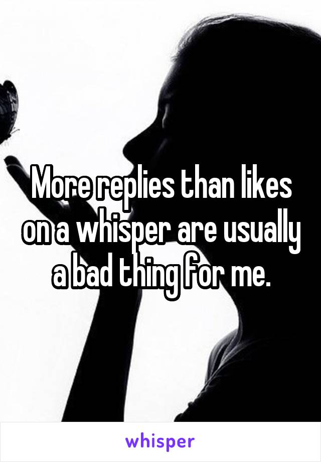 More replies than likes on a whisper are usually a bad thing for me.