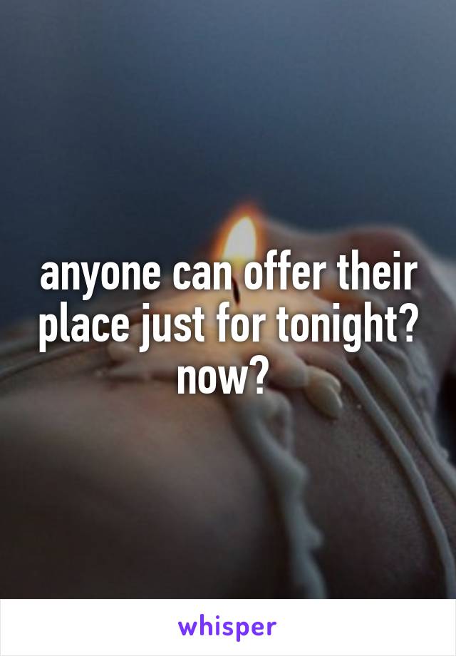 anyone can offer their place just for tonight? now? 