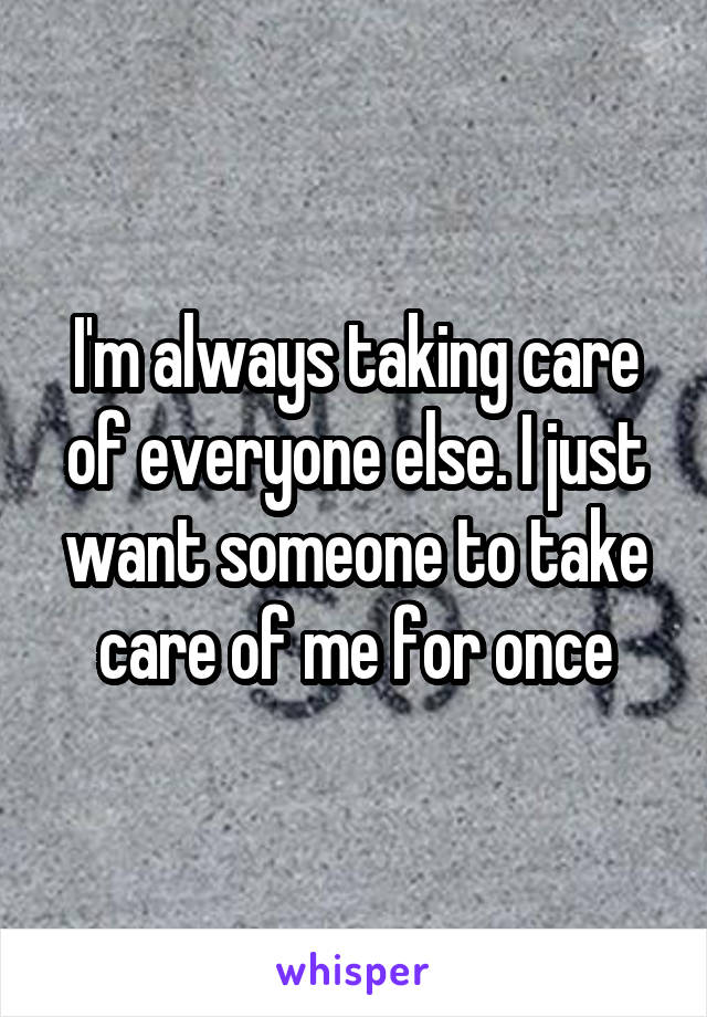 I'm always taking care of everyone else. I just want someone to take care of me for once