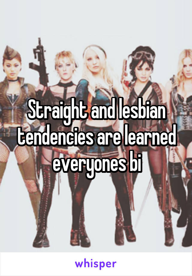 Straight and lesbian tendencies are learned everyones bi
