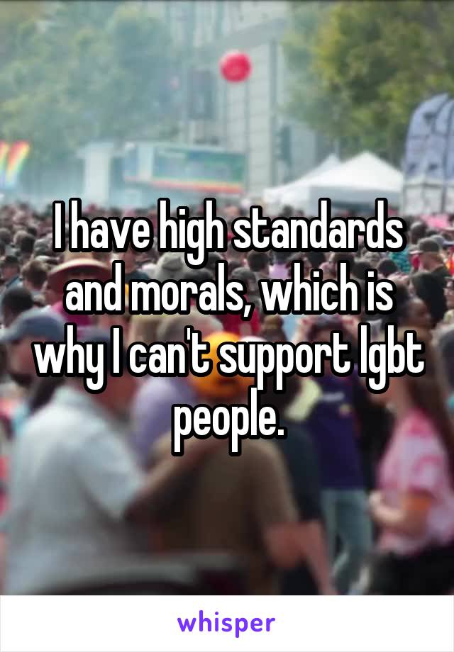 I have high standards and morals, which is why I can't support lgbt people.