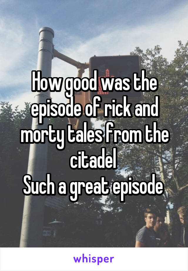 How good was the episode of rick and morty tales from the citadel 
Such a great episode 
