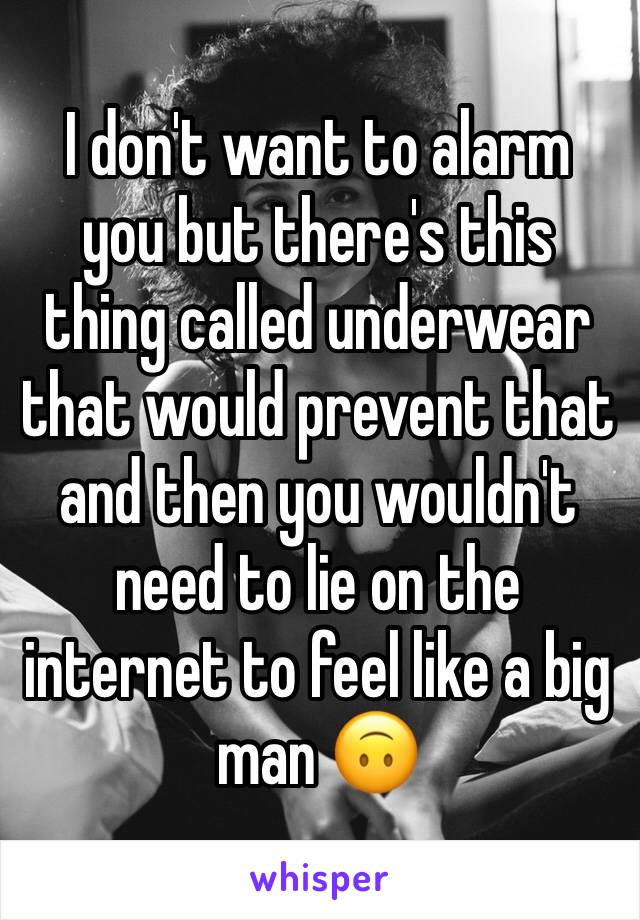 I don't want to alarm you but there's this thing called underwear that would prevent that and then you wouldn't need to lie on the internet to feel like a big man 🙃