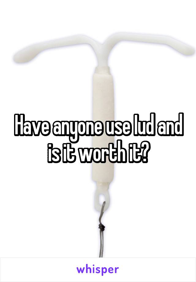 Have anyone use Iud and is it worth it?