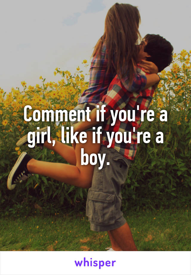 Comment if you're a girl, like if you're a boy.