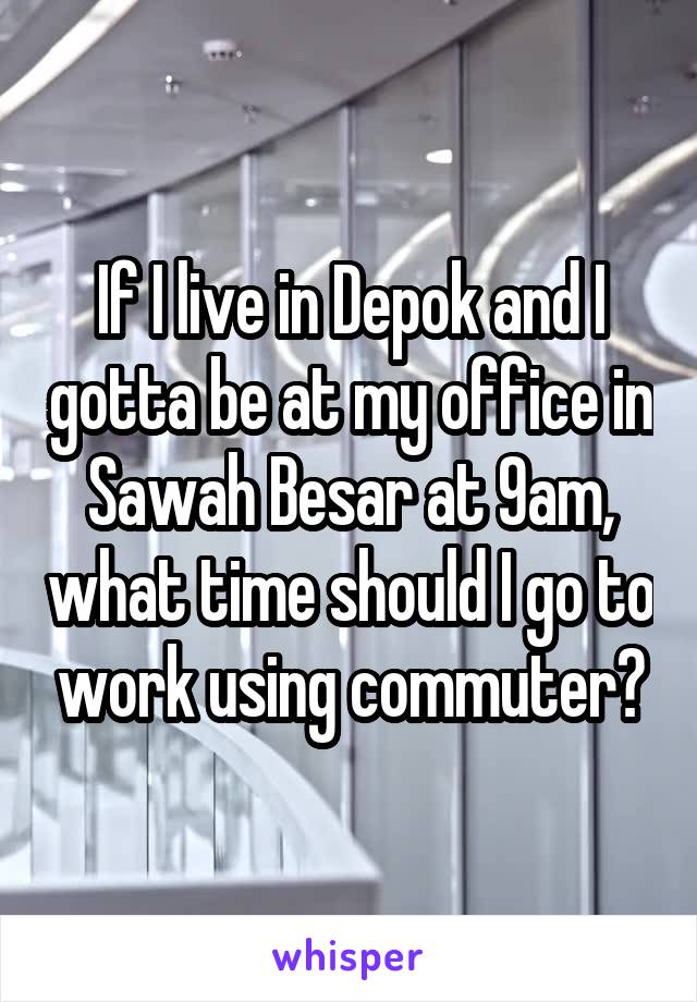 If I live in Depok and I gotta be at my office in Sawah Besar at 9am, what time should I go to work using commuter?