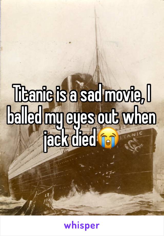 Titanic is a sad movie, I balled my eyes out when jack died😭