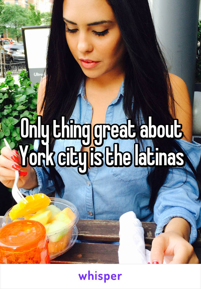 Only thing great about York city is the latinas