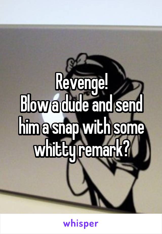 Revenge!
Blow a dude and send him a snap with some whitty remark?