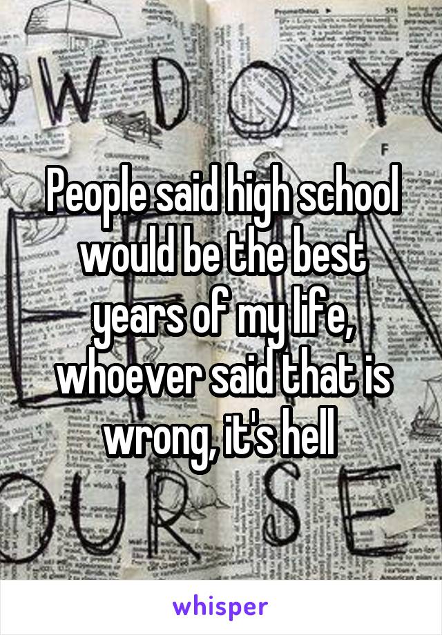 People said high school would be the best years of my life, whoever said that is wrong, it's hell 
