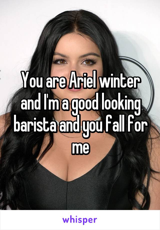 You are Ariel winter and I'm a good looking barista and you fall for me