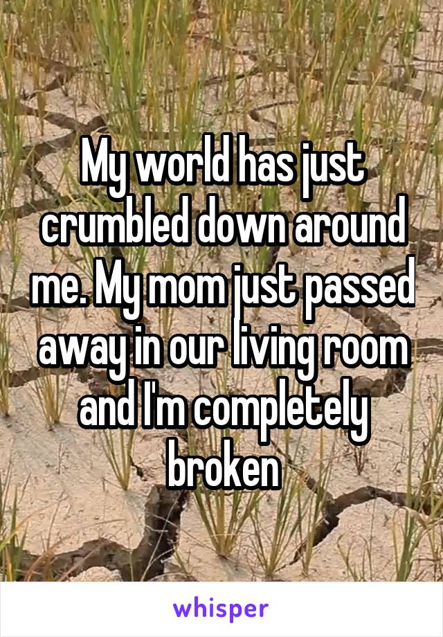 My world has just crumbled down around me. My mom just passed away in our living room and I'm completely broken
