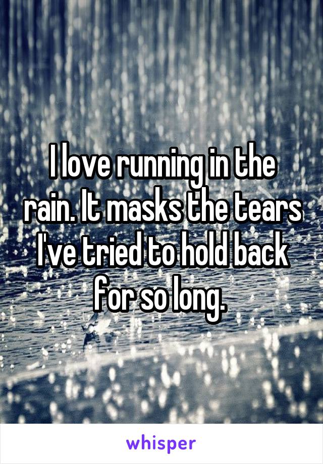 I love running in the rain. It masks the tears I've tried to hold back for so long. 