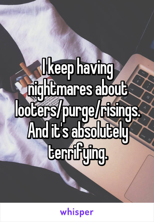 I keep having nightmares about looters/purge/risings.
And it's absolutely terrifying.