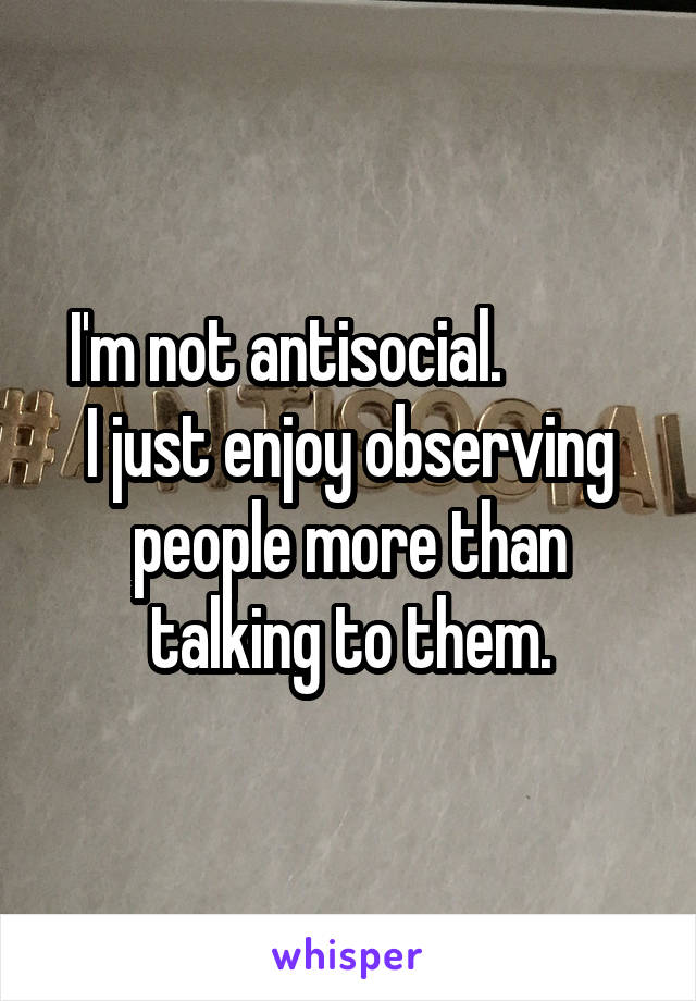 I'm not antisocial.          
I just enjoy observing people more than talking to them.
