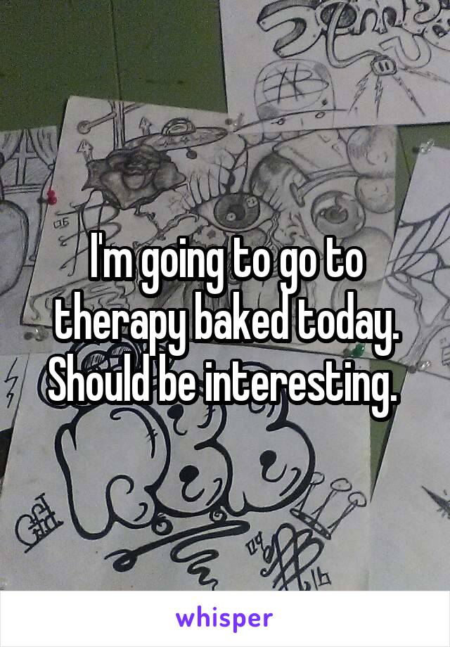 I'm going to go to therapy baked today. Should be interesting. 