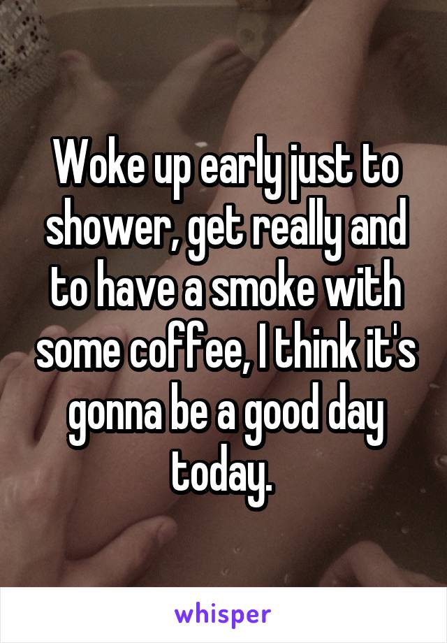 Woke up early just to shower, get really and to have a smoke with some coffee, I think it's gonna be a good day today. 