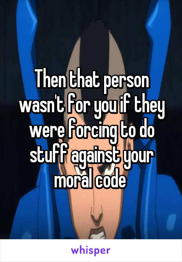 Then that person wasn't for you if they were forcing to do stuff against your moral code 