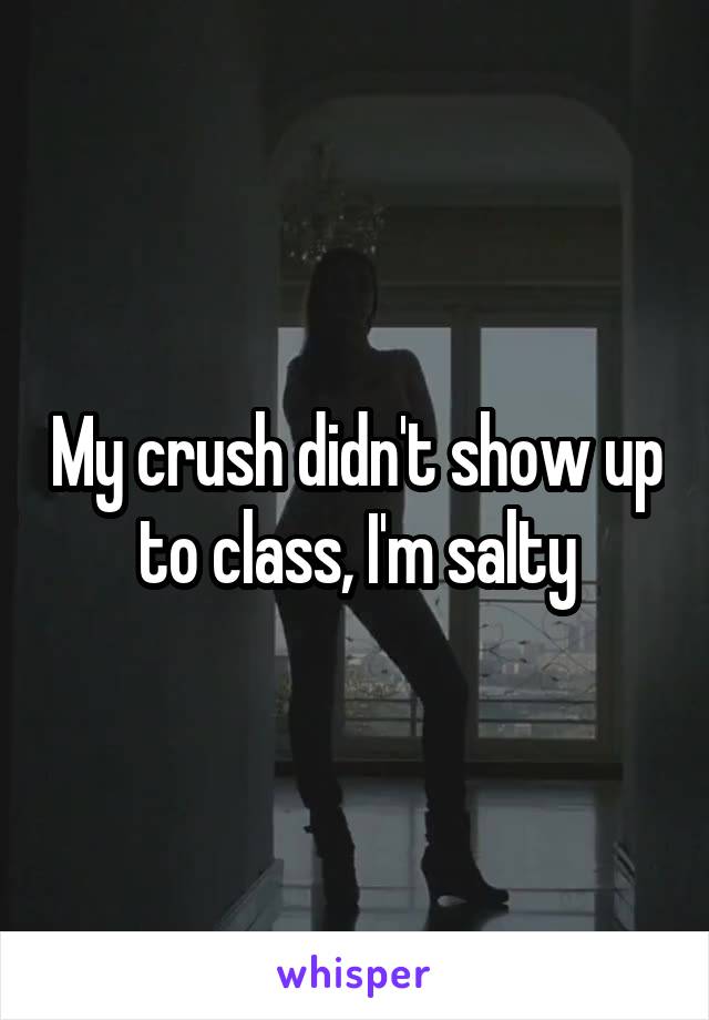 My crush didn't show up to class, I'm salty