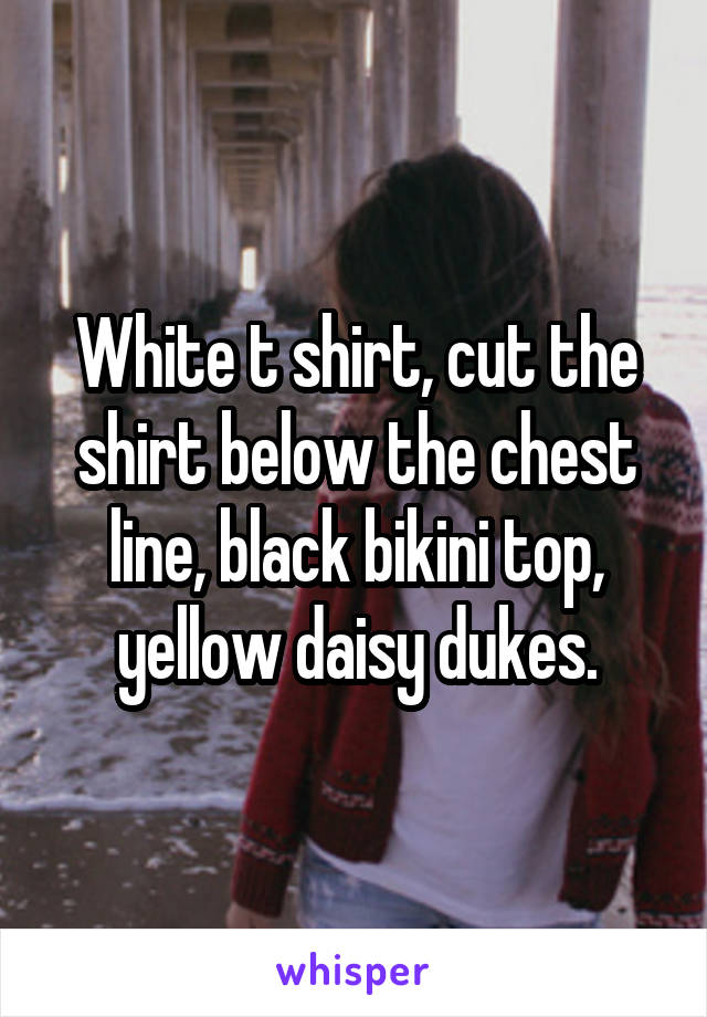 White t shirt, cut the shirt below the chest line, black bikini top, yellow daisy dukes.