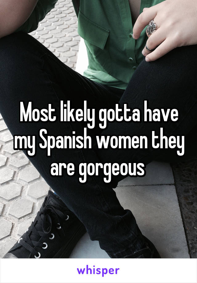 Most likely gotta have my Spanish women they are gorgeous 