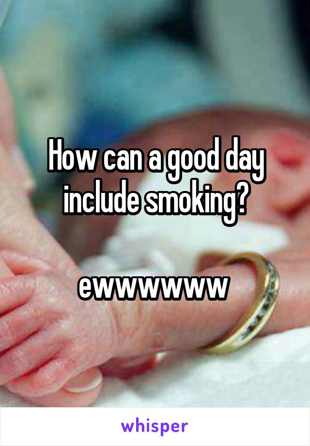 How can a good day include smoking?

ewwwwww 