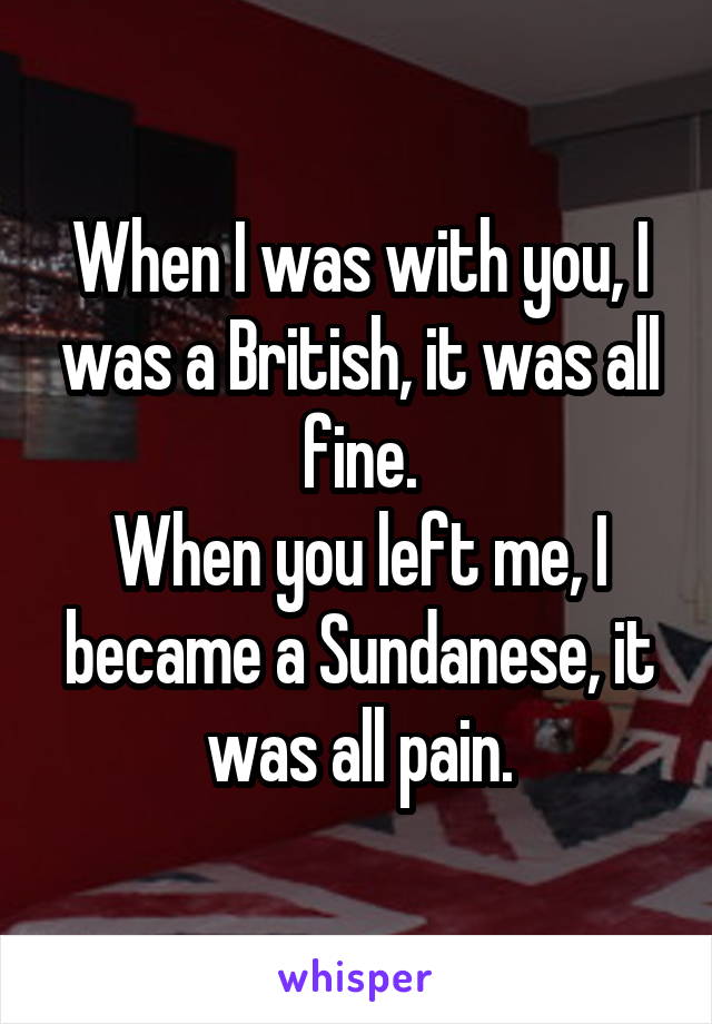 When I was with you, I was a British, it was all fine.
When you left me, I became a Sundanese, it was all pain.