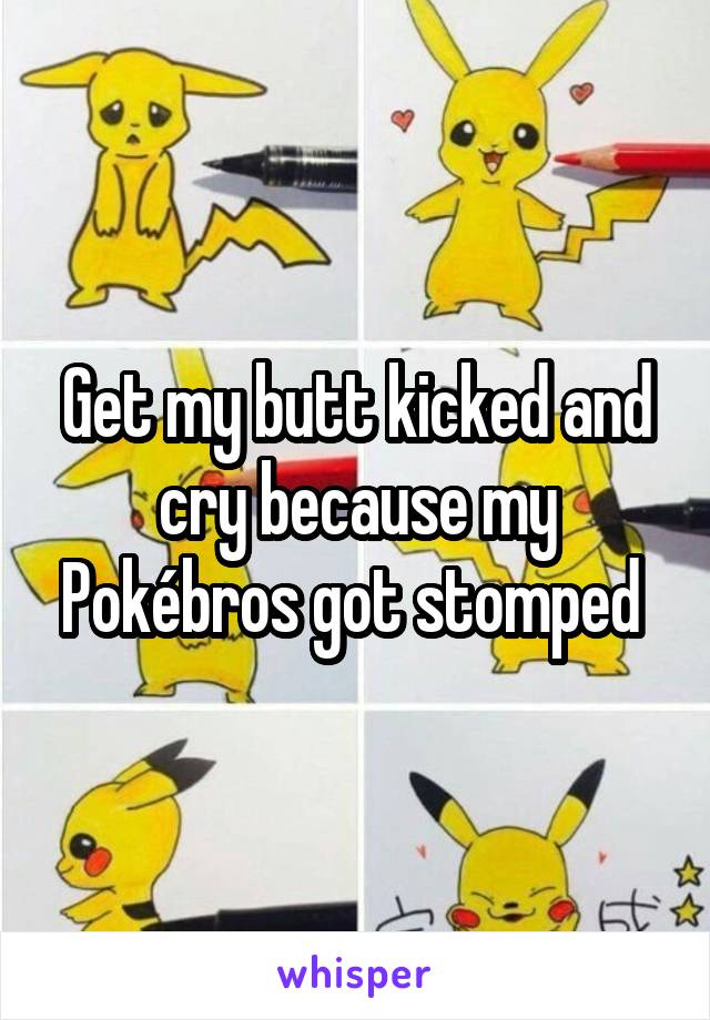 Get my butt kicked and cry because my Pokébros got stomped 