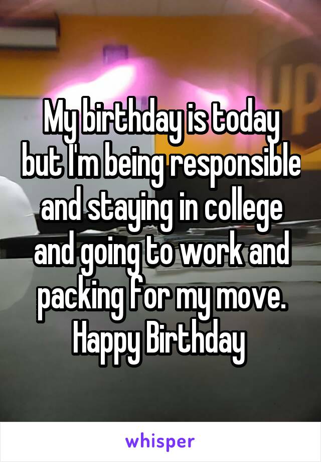 My birthday is today but I'm being responsible and staying in college and going to work and packing for my move. Happy Birthday 
