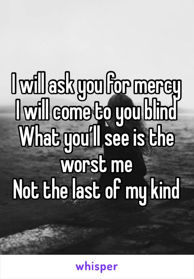 I will ask you for mercy
I will come to you blind
What you’ll see is the worst me
Not the last of my kind