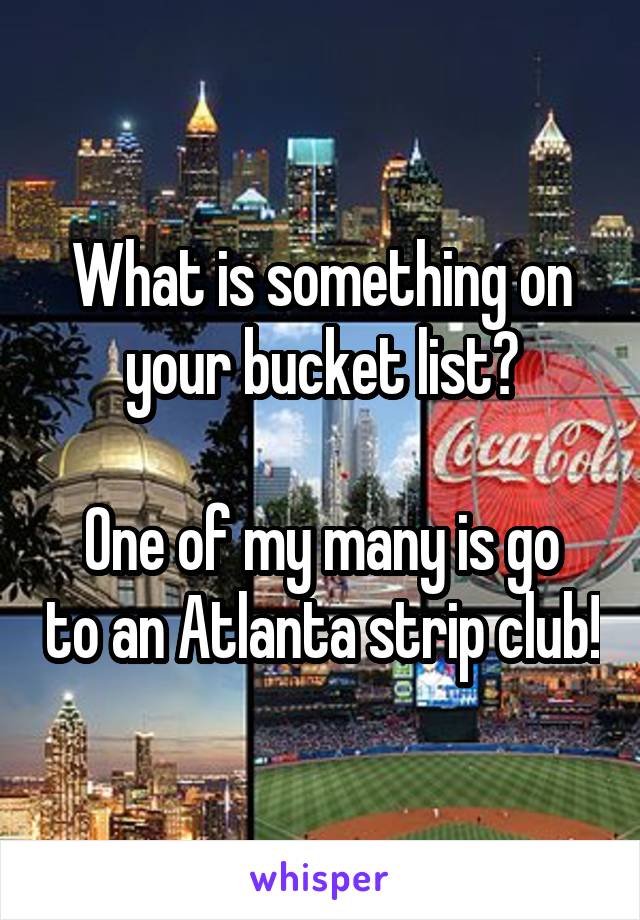 What is something on your bucket list?

One of my many is go to an Atlanta strip club!