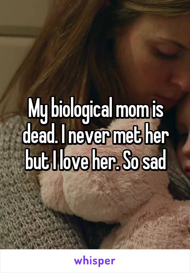 My biological mom is dead. I never met her but I love her. So sad