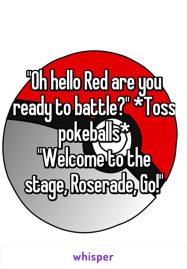 "Oh hello Red are you ready to battle?" *Toss pokeballs*
"Welcome to the stage, Roserade, Go!"