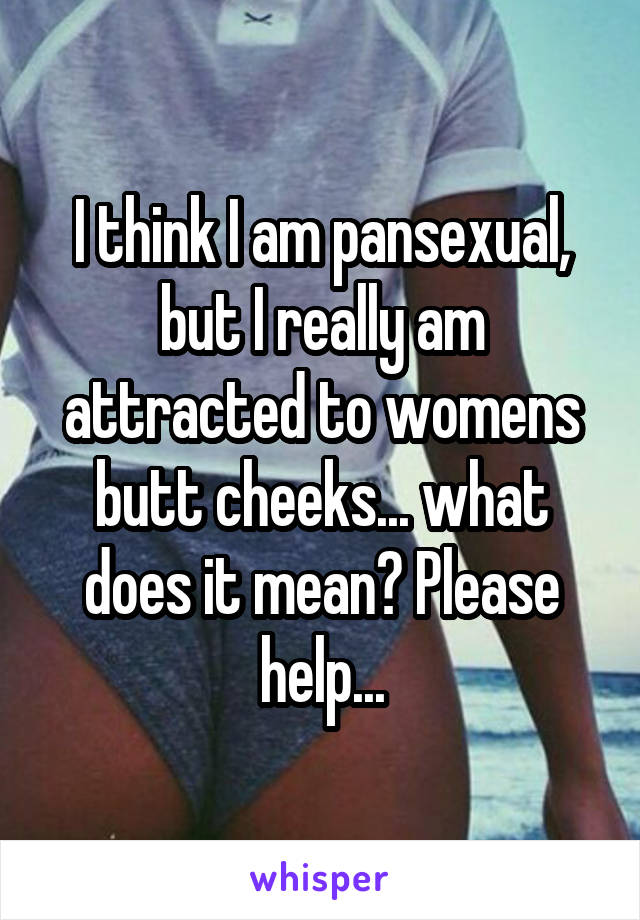 I think I am pansexual, but I really am attracted to womens butt cheeks... what does it mean? Please help...