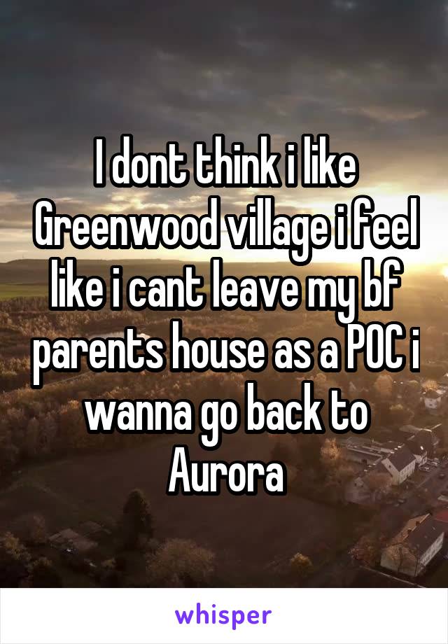 I dont think i like Greenwood village i feel like i cant leave my bf parents house as a POC i wanna go back to Aurora