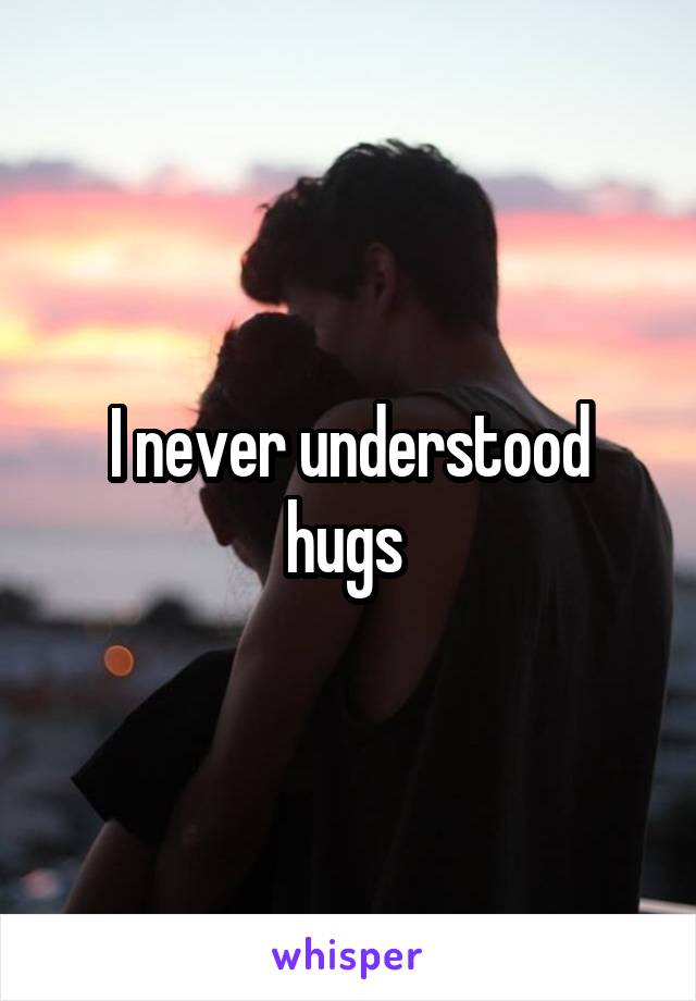 I never understood hugs 