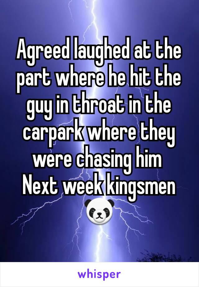 Agreed laughed at the part where he hit the guy in throat in the carpark where they were chasing him 
Next week kingsmen
🐼
