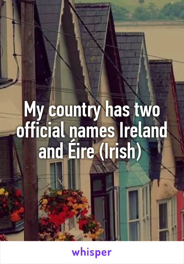 My country has two official names Ireland and Éire (Irish) 