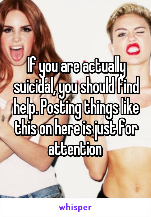 If you are actually suicidal, you should find help. Posting things like this on here is just for attention 