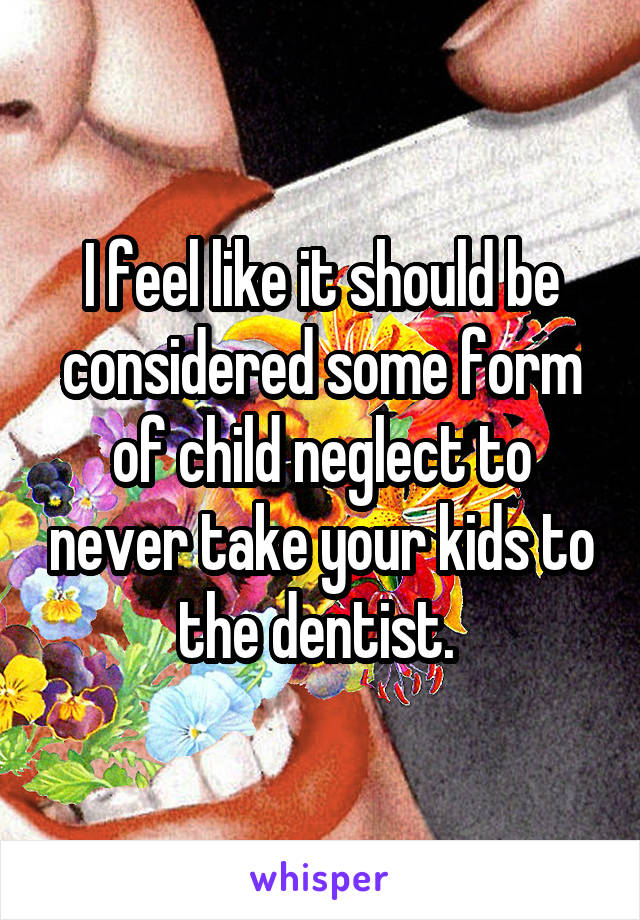 I feel like it should be considered some form of child neglect to never take your kids to the dentist. 
