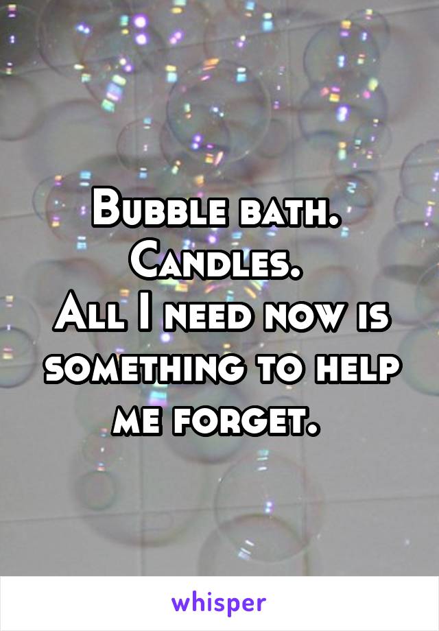 Bubble bath. 
Candles. 
All I need now is something to help me forget. 
