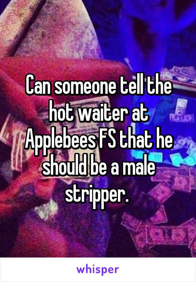 Can someone tell the hot waiter at Applebees FS that he should be a male stripper. 
