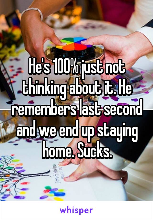 He's 100% just not thinking about it. He remembers last second and we end up staying home. Sucks.